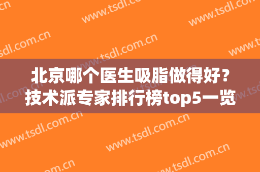 北京哪个医生吸脂做得好？技术派专家排行榜top5一览！优点各异~(北京面部吸脂医生排行榜)