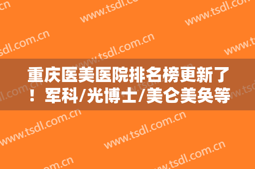 重庆医美医院排名榜更新了！军科/光博士/美仑美奂等5强入围，宝藏之选！