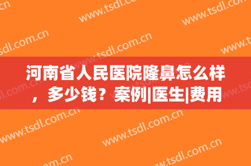 河南省人民医院隆鼻怎么样，多少钱？案例|医生|费用，一览究竟！(河南省人民医院隆鼻价格)