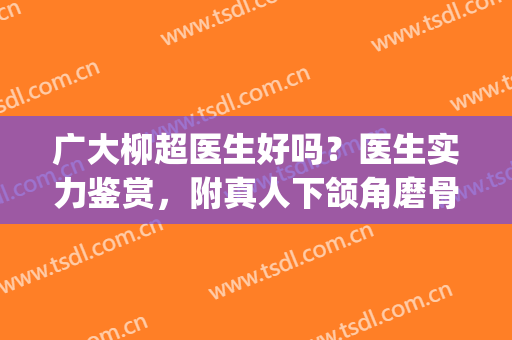 广大柳超医生好吗？医生实力鉴赏，附真人下颌角磨骨案例！(广大柳超下颌骨怎么样)