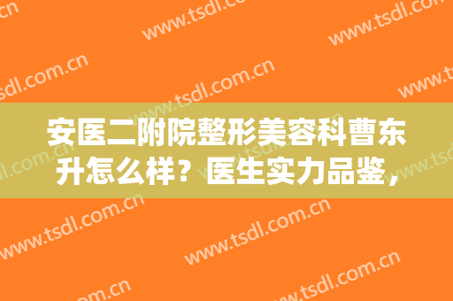 安医二附院整形美容科曹东升怎么样？医生实力品鉴，附双眼皮案例(安医大二附院整形美容)