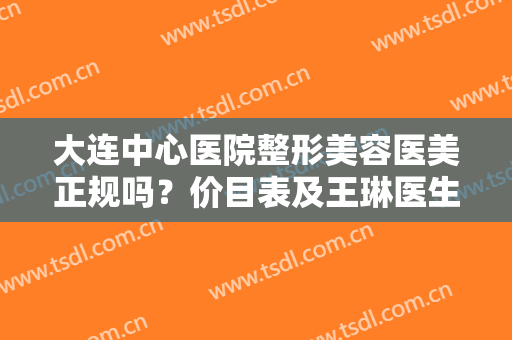 大连中心医院整形美容医美正规吗？价目表及王琳医生眼整形案例分享！