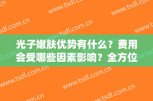 光子嫩肤优势有什么？费用会受哪些因素影响？全方位解析！(光子嫩肤的优势)