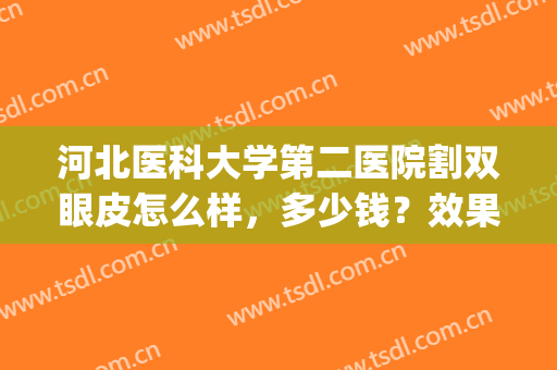 河北医科大学第二医院割双眼皮怎么样，多少钱？效果反馈&价格费用一览！(河北医科大学第二医院整形)