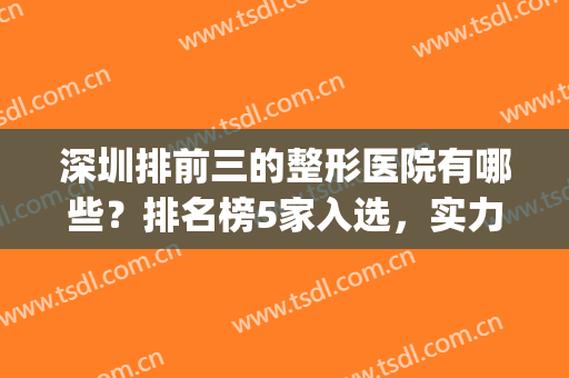 深圳排前三的整形医院有哪些？排名榜5家入选，实力强劲，速来挑选！(深圳公立整形医院排名前三的)