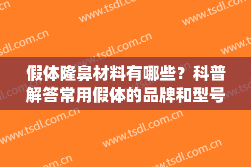 假体隆鼻材料有哪些？科普解答常用假体的品牌和型号，手术指南！(隆鼻假体有几种材料)