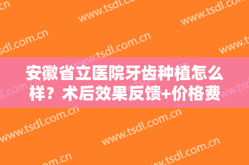 安徽省立医院牙齿种植怎么样？术后效果反馈+价格费用一览，健口指南！