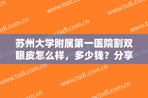 苏州大学附属第一医院割双眼皮怎么样，多少钱？分享案例及价格表，细品！