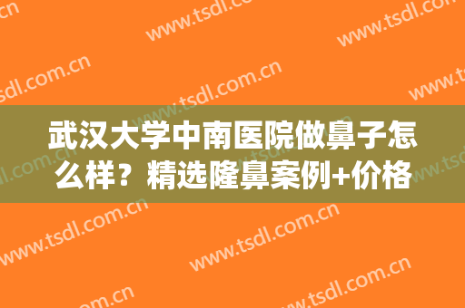 武汉大学中南医院做鼻子怎么样？精选隆鼻案例+价格表，指南分享！(武汉大学中南整形医院)