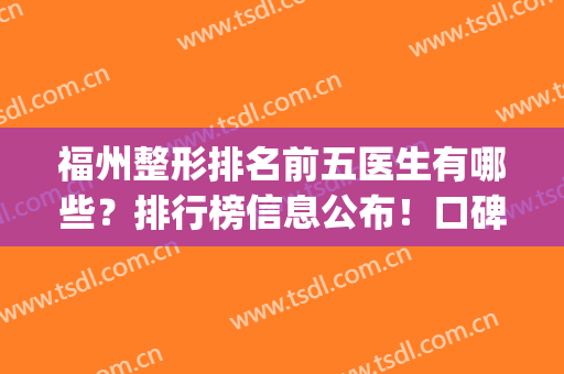 福州整形排名前五医生有哪些？排行榜信息公布！口碑点评全新出炉~(福州公立医院整形医生排名)