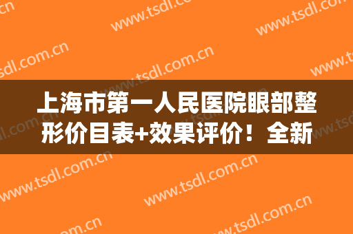 上海市第一人民医院眼部整形价目表+效果评价！全新媚眼指南get！(上海眼部整形医生推荐)