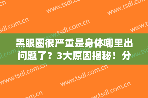 黑眼圈很严重是身体哪里出问题了？3大原因揭秘！分享4种改善方法！(黑眼圈是身体不好吗)
