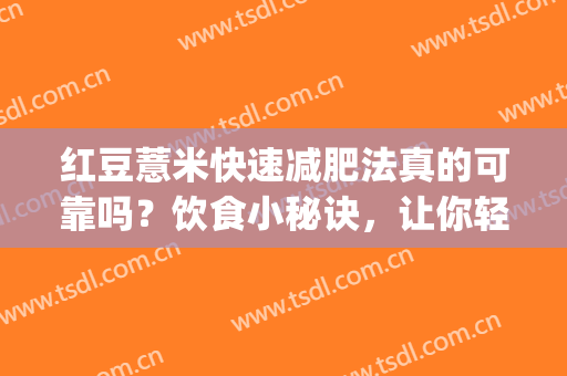 红豆薏米快速减肥法真的可靠吗？饮食小秘诀，让你轻松瘦身不是梦！(红豆薏米快速减肥法真的有效吗)