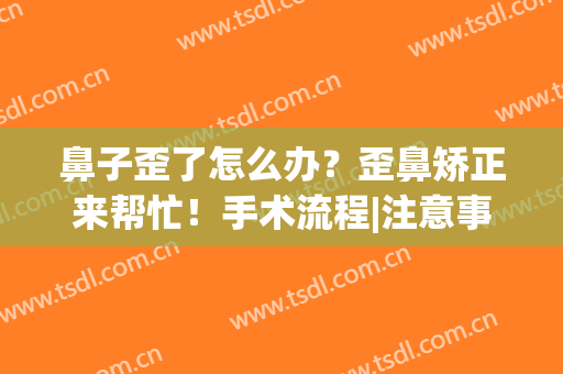 鼻子歪了怎么办？歪鼻矫正来帮忙！手术流程|注意事项|超全干货科普！(鼻子歪了必须手术矫正吗?)