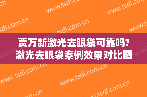 贾万新激光去眼袋可靠吗?激光去眼袋案例效果对比图_上海市第一人民医院