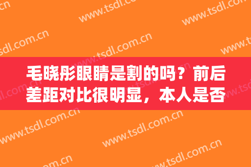 毛晓彤眼睛是割的吗？前后差距对比很明显，本人是否有回应(毛晓彤割过双眼皮吗)