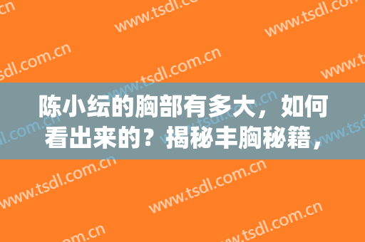 陈小纭的胸部有多大，如何看出来的？揭秘丰胸秘籍，你也可以！(陈小纭的胸型属于什么)