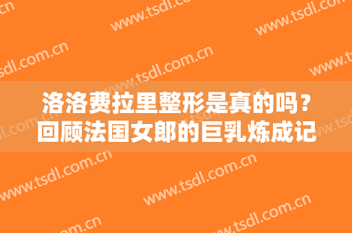 洛洛费拉里整形是真的吗？回顾法国女郎的巨乳炼成记！