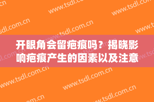 开眼角会留疤痕吗？揭晓影响疤痕产生的因素以及注意事项！(开眼角留下疤痕)