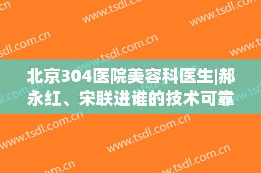 北京304医院美容科医生|郝永红、宋联进谁的技术可靠一些？真人祛斑体验