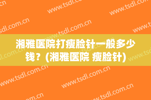 湘雅医院打瘦脸针一般多少钱？(湘雅医院 瘦脸针)