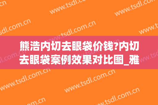 熊浩内切去眼袋价钱?内切去眼袋案例效果对比图_雅安市人民医院