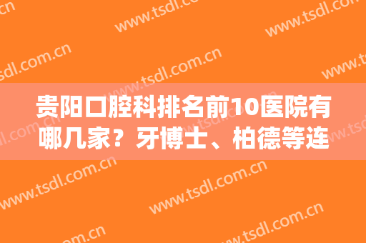 贵阳口腔科排名前10医院有哪几家？牙博士、柏德等连锁品牌好评多多！(贵阳口腔医院哪个医生比较好)