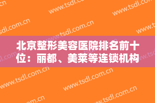北京整形美容医院排名前十位：丽都、美莱等连锁机构口碑常青！优点分析~
