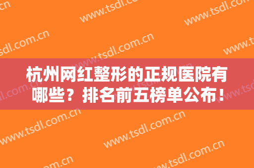 杭州网红整形的正规医院有哪些？排名前五榜单公布！实力点评+案例分享~
