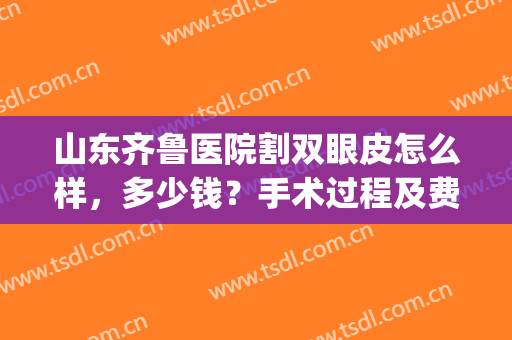山东齐鲁医院割双眼皮怎么样，多少钱？手术过程及费用价格分享，经验get！