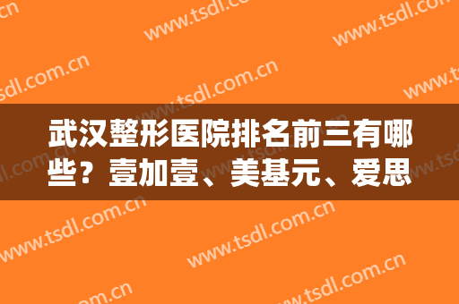 武汉整形医院排名前三有哪些？壹加壹、美基元、爱思特等相继上榜(武汉最好的整形医院排名第一)