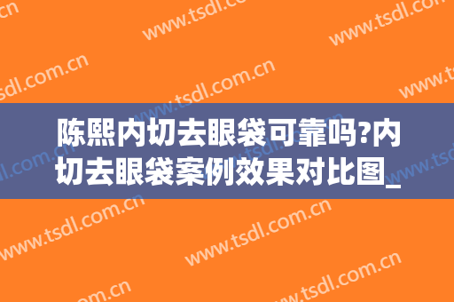 陈熙内切去眼袋可靠吗?内切去眼袋案例效果对比图_温州医科大学附属眼视光医院