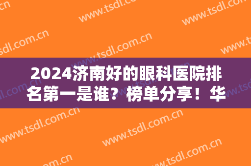 2024济南好的眼科医院排名第一是谁？榜单分享！华视、明水、爱尔等值得信赖！