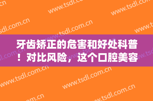 牙齿矫正的危害和好处科普！对比风险，这个口腔美容值得一做！(牙齿矫正 危害)