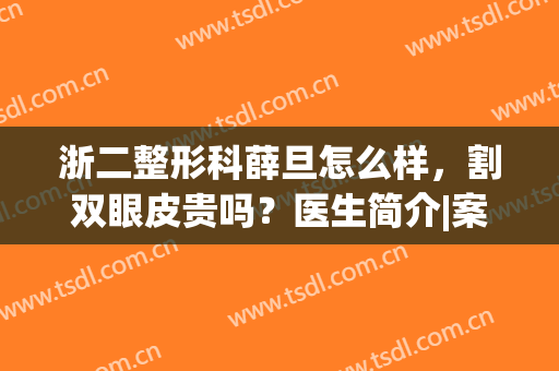 浙二整形科薛旦怎么样，割双眼皮贵吗？医生简介|案例点评|价格一览！(原浙二整形医生薛旦隆鼻案例)