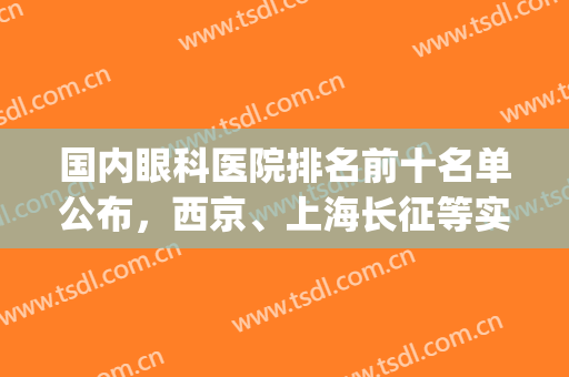国内眼科医院排名前十名单公布，西京、上海长征等实力上榜！(上海最著名的眼科医院前三名)
