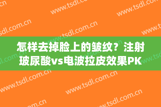 怎样去掉脸上的皱纹？注射玻尿酸vs电波拉皮效果PK，谁更胜一筹(脸上皱纹打玻尿酸管用吗)