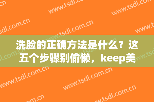 洗脸的正确方法是什么？这五个步骤别偷懒，keep美肌小课堂！(洗脸擦脸的正确步骤)