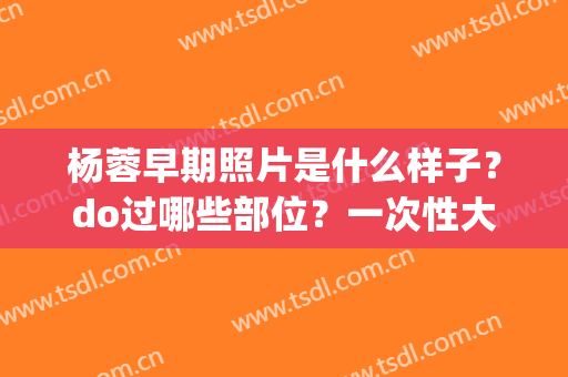 杨蓉早期照片是什么样子？do过哪些部位？一次性大揭底！(杨蓉基本资料)