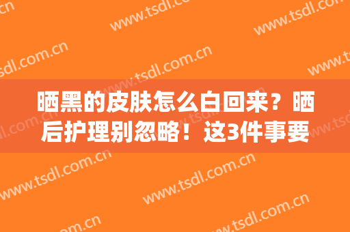 晒黑的皮肤怎么白回来？晒后护理别忽略！这3件事要做好~(晒后怎么护理不会变黑)