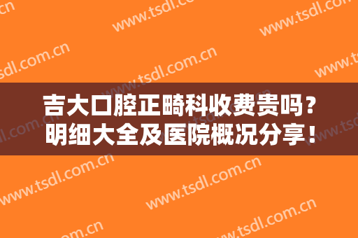 吉大口腔正畸科收费贵吗？明细大全及医院概况分享！附牙齿矫正全过程~
