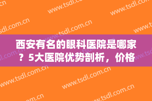 西安有名的眼科医院是哪家？5大医院优势剖析，价格表一览(西安最权威的眼科医院是哪家)