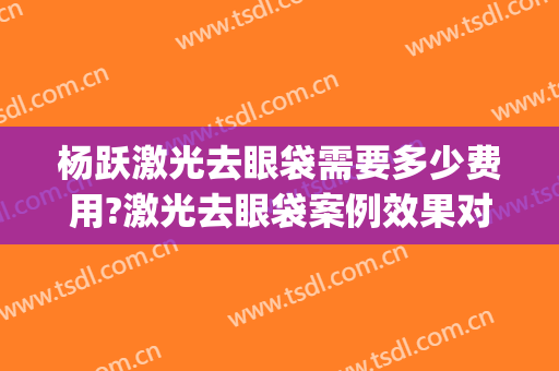 杨跃激光去眼袋需要多少费用?激光去眼袋案例效果对比图_浙江省中医院
