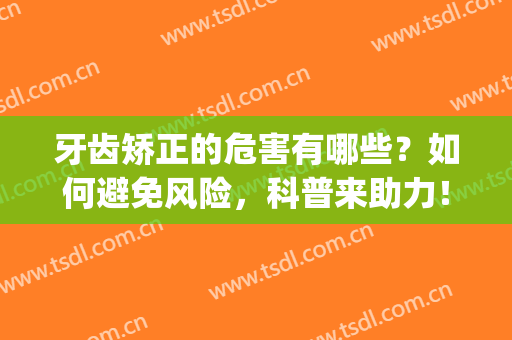 牙齿矫正的危害有哪些？如何避免风险，科普来助力！附正畸价格~(牙齿矫正 风险)