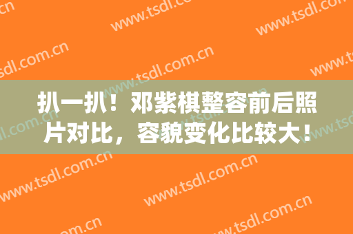扒一扒！邓紫棋整容前后照片对比，容貌变化比较大！(邓紫棋长的丑吗)