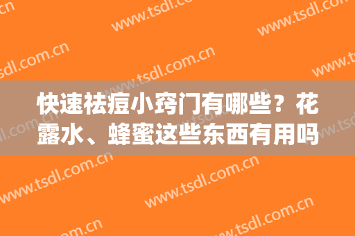 快速祛痘小窍门有哪些？花露水、蜂蜜这些东西有用吗？(蜂蜜水可以祛痘排毒吗)