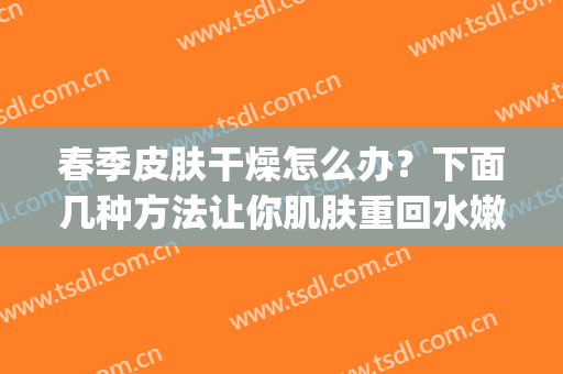 春季皮肤干燥怎么办？下面几种方法让你肌肤重回水嫩！get!(春季脸皮肤干燥怎么办)