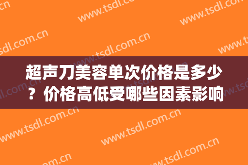 超声刀美容单次价格是多少？价格高低受哪些因素影响？超全科普(美容超声刀到底好不好)