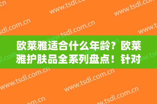 欧莱雅适合什么年龄？欧莱雅护肤品全系列盘点！针对使用更美肌~(欧莱雅适合什么年龄段用)