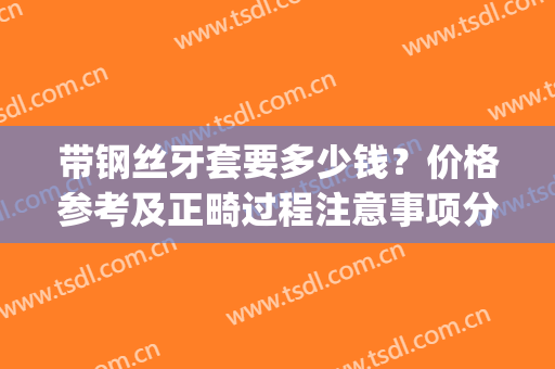 带钢丝牙套要多少钱？价格参考及正畸过程注意事项分享，必看常识！(做钢丝牙套要多少钱?)